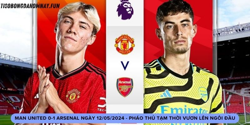 Man United 0-1 Arsenal Ngày 12/05/2024 - Pháo Thủ Tạm Thời Vươn Lên Ngôi Đầu