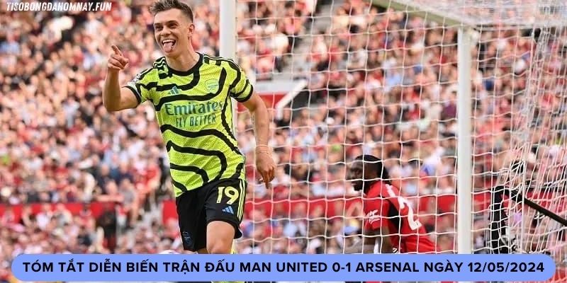 Tóm tắt diễn biến trận đấu Man United 0-1 Arsenal ngày 12/05/2024