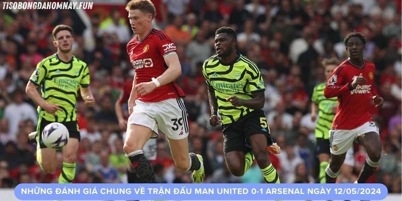 Những đánh giá chung về trận đấu Man United 0-1 Arsenal ngày 12/05/2024